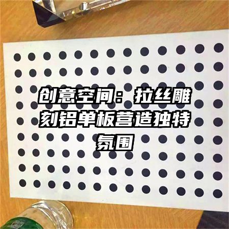 创意空间:拉丝雕刻铝单板营造独特氛围