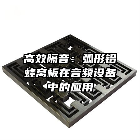 高效隔音:弧形铝蜂窝板在音频设备中的应用