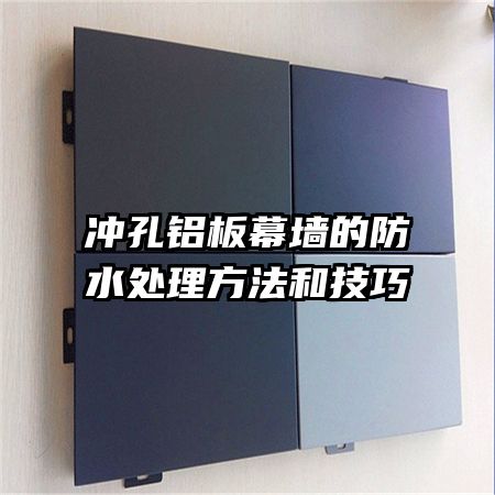冲孔铝板幕墙的防水处理方法和技巧