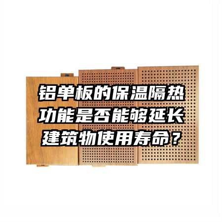铝单板的保温隔热功能是否能够延长建筑物使用寿命?