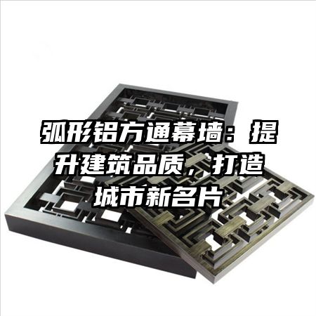 弧形铝方通幕墙:提升建筑品质,打造城市新名片